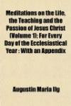 Meditations on the Life, the Teaching and the Passion of Jesus Christ (Volume 1); For Every Day of the Ecclesiastical Year: With an Appendix