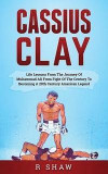 Cassius Clay: Life Lessons From The Journey Of Muhammad Ali From Fight Of The Century To Becoming A 20th Century American Legend