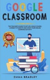 Google Classroom: The Teacher's Guide To Set-Up a Solid Course, Connect Students, And Start your Online Learning Activity