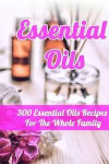 Essential Oils: 300 Essential Oils Recipes For The Whole Family