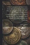 The Coinage of Suffolk, the Regal Coins, Leaden Pieces and Tokens of the 17Th, 18Th and 19Th Centuries, Together With Notices of the Mints and Some of the Issuers of Tokens