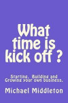 What time is Kick off?: Starting, building and growing your own business
