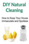 DIY Natural Cleaning: How to Keep Your House Immaculate and Spotless: Natural Cleaning, Natural Cleaning Book, Natural Cleaning Guide, Natur