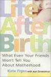 Life After Birth: What Even Your Friends Won't Tell You About Motherhood