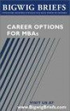 Career Options for MBAs - Real World Advice From Industry Veterans on Investment Banking, Consulting, Global 500 Companies, Entrepreneurship and Choosing the Right Career