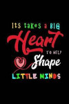 It Takes a Big Heart to Help Shape Little Minds: Teacher appreciation gift journal, notebook, composition, diary. Cute Inspirational Quote Paperback f