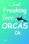 I Just Freaking Love Orcas Ok Journal: 150 Blank Lined Pages - 6 X 9 Notebook with Cute Orca Print on the Cover