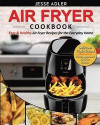Air Fryer Cookbook: Easy & Healthy Air Fryer Recipes For The Everyday Home - Delicious Triple-Tested, Family-Approved Air Fryer Recipes