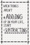 When Things Arent + Adding Up in Your Life, Start - Subtracting: Blank Lined Notebook Journal Diary Composition Notepad 120 Pages 6x9 Paperback ( Orga