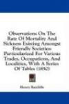 Observations On The Rate Of Mortality And Sickness Existing Amongst Friendly Societies: Particularized For Various Trades, Occupations, And Localities, With A Series Of Tables (1850)