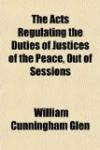 The acts regulating the duties of justices of the peace, out of sessions; with respect to indictable offences, summary convictions and orders, (11 & ... the discharge of those duties, (11 & 12 Vict