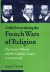 Noble Power During the French Wars of Religion: The Guise Affinity and the Catholic Cause in Normandy (Cambridge Studies in Early Modern History)