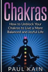 Chakras: How to Unblock your Chakras to Live a more Balanced and Joyful Life