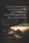 A New, Improved, and Authentic Life of James Allan. With Notes by E. Mackenzie