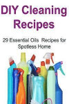 DIY Cleaning Recipes: 29 Essential Oils Recipes for Spotless Home: DIY Cleaning, Cleaning Recipes, Essential Oils, Essential Oils Recipes, D