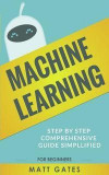 Machine Learning: For Beginners - Definitive guide For Neural Networks, Algorithms, Random Forests and Decision Trees Made Simple (Machine Learning Series Book 1)