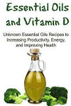 Essential Oils and Vitamin D: Unknown Essential Oils Recipes to Increasing Productivity, Energy, and Improving Health: Essential Oils, Essential Oil