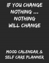 If You Change Nothing... Nothing Will Change: Mood Calendar & Self Care Planner for Depression, Anxiety and Anger Management