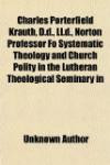 Charles Porterfield Krauth, D.d., Ll.d., Norton Professor Fo Systematic Theology and Church Polity in the Lutheran Theological Seminary in