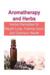 Aromatherapy and Herbs: Herbal Remedies for Weight Loss, Feeling Good, and Optimum Health: Aromatherapy, Herbs, Herbal Remedies, Herbal Recipe