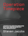 Operation Timepiece: A Desperate Race Against Time Behind Enemy Lines to Save London and Possibly All of Europe During World War II