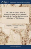 The Game Law. Part II. Being an Explanation of the Acts of Parliament, Recited in the First Part, for Preservation of the Game of This Kingdom