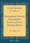 Psalmorum Davidis Paraphrasis Poetica, Nunc Primum Edita (Classic Reprint)