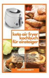 Keto Air Fryer Kochbuch für Einsteiger: Ketogenic Air Fryer Rezepte zu braten, grillen, braten, braten und backen. Köstliche, gesunde und leckere Geri