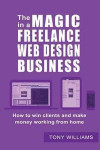 The Magic In A Freelance Web Design Business: How To Win Clients And Make Money Working From Home