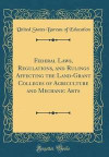 Federal Laws, Regulations, and Rulings Affecting the Land-Grant Colleges of Agriculture and Mechanic Arts (Classic Reprint)