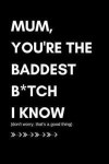 Mum You're the Baddest B*tch I Know (Don't Worry That's a Good Thing): Funny Blank Lined Journal (Appreciation and Thank-You Gift for a Special Badass