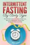 Intermittent Fasting by Body Type: The Ultimate Guide to Accelerate Weight Loss, Reset your Metabolism, Increase your Energy and Detox your Body