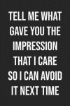 Tell Me What Gave You The Impression That I Care So I Can Avoid It Next Time: Lined Journal: For Sarcastic People With a Sense of Humor