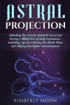 Astral Projection: Unlocking the Secrets of Astral Travel and Having a Willful Out-Of-Body Experience, Including Tips for Entering the As