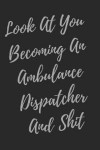 Look At You Becoming An Ambulance Dispatcher And Shit: Blank Lined Journal Dispatcher Notebook (Gag Gift For Your Not So Bright Friends and Coworkers)