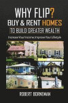 Why Flip? Buy & Rent Homes To Build Greater Wealth: Increase Your Income, Improve Your Lifestyle