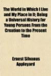 The World in Which I Live and My Place in It; Being a Universal History for Young Persons From the Creation to the Present Time