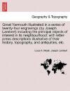 Great Yarmouth Illustrated in a series of twenty-four engravings (by Joseph Lambert) including the principal objects of interest in its neighbourhood: ... history, topography, and antiquities, etc