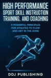 High Performance Sport Skill Instruction, Training, and Coaching. 9 Powerful Principles for Athletes to Flow and Get in the Zone