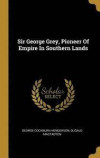 Sir George Grey, Pioneer Of Empire In Southern Lands