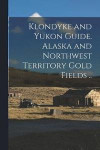 Klondyke and Yukon Guide. Alaska and Northwest Territory Gold Fields