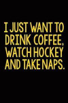 I Just Want to Drink Coffee, Watch Hockey and Take Naps: Lined Journal Notebook for Note Taking