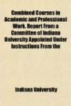 Combined Courses in Academic and Professional Work. Report From a Committee of Indiana University Appointed Under Instructions From the