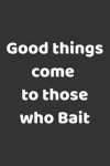 Good Things Come To Those Who Bait: Funny Fishing Blank Lined Journal Notebook For Men Women Boys Girls To Write In