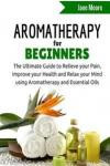 Aromatherapy for Beginners: The Ultimate Guide to Relieve your Pain, Improve your Health and Relax your Mind using Aromatherapy and Essential Oils (Nature's Miracles)