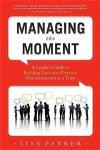 Managing the Moment: A Leader's Guide to Building Executive Presence One Interaction at a Time