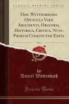 Dan. Wyttenbachii Opuscula Varii Argumenti, Oratoria, Historica, Critica, Nunc Primum Conjunctim Edita, Vol. 1 (Classic Reprint)