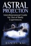 Astral Projection: Interdimensional Guide to Out of Body Experiences (Astral Travel, Past Lives, Sleep Paralysis, and More) (Volume 1)