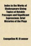 Index to the Works of Shakespeare Giving Topics of Notable Passages and Significant Expressions; Brief Histories of the Plays