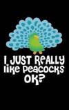 I Just Really Like Peacocks Ok?: Journal For Recording Notes, Thoughts, Wishes Or To Use As A Notebook For Peacock And Bird Lovers And For Fans Of Fun